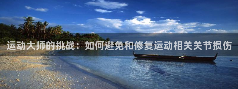 k1体育十年登录入口：运动大师的挑战：如何避免和修复运动相关关节损伤