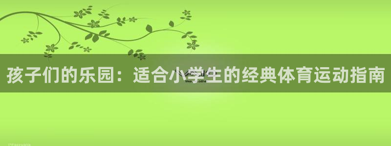 k1体育平台3915：孩子们的乐园：适合小学生的经典体育运动指南