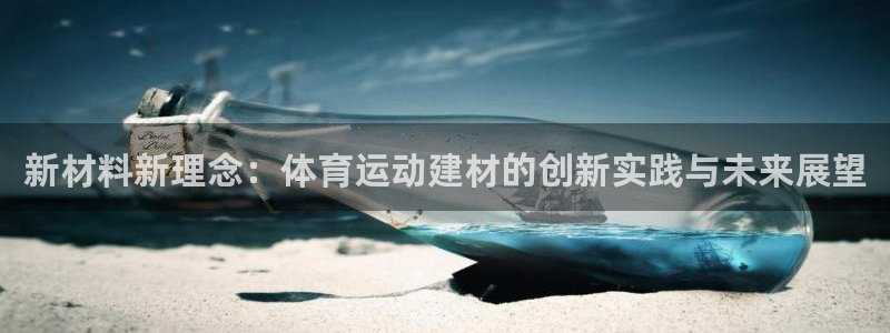 k1体育平台下载：新材料新理念：体育运动建材的创新实践与未来展望